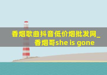 香烟歌曲抖音(低价烟批发网)_香烟哥she is gone